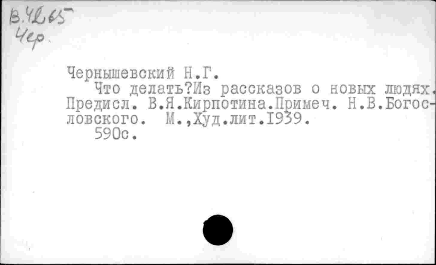 ﻿Ус-р ■
Чернышевский Н.Г.
Что делатъ?Из рассказов о новых людях Предисл. В.Я.Кирпотина.Примеч. Н.В.Богословского. М.,Худ.лит.1939.
590с.